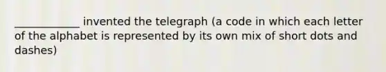 ____________ invented the telegraph (a code in which each letter of the alphabet is represented by its own mix of short dots and dashes)