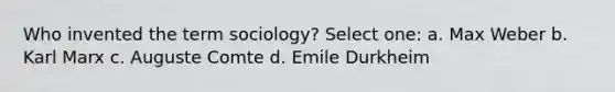 Who invented the term sociology? Select one: a. Max Weber b. Karl Marx c. Auguste Comte d. Emile Durkheim