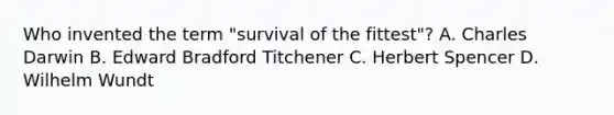 Who invented the term "survival of the fittest"? A. Charles Darwin B. Edward Bradford Titchener C. Herbert Spencer D. Wilhelm Wundt