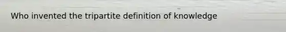 Who invented the tripartite definition of knowledge