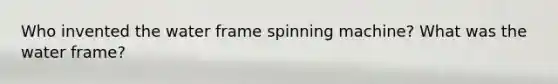 Who invented the water frame spinning machine? What was the water frame?