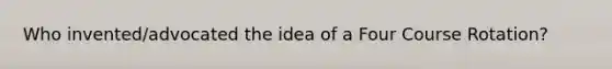 Who invented/advocated the idea of a Four Course Rotation?