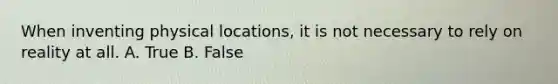 When inventing physical locations, it is not necessary to rely on reality at all. A. True B. False