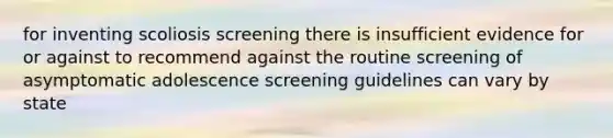 for inventing scoliosis screening there is insufficient evidence for or against to recommend against the routine screening of asymptomatic adolescence screening guidelines can vary by state