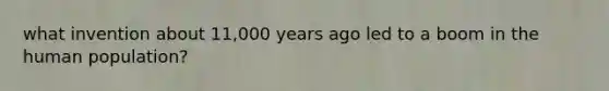 what invention about 11,000 years ago led to a boom in the human population?