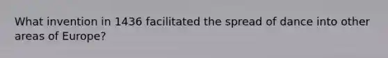 What invention in 1436 facilitated the spread of dance into other areas of Europe?
