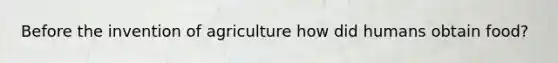 Before the invention of agriculture how did humans obtain food?