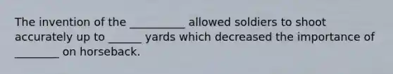 The invention of the __________ allowed soldiers to shoot accurately up to ______ yards which decreased the importance of ________ on horseback.