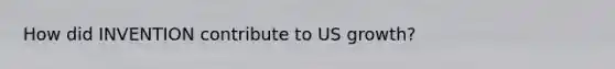 How did INVENTION contribute to US growth?