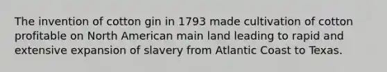 The invention of cotton gin in 1793 made cultivation of cotton profitable on North American main land leading to rapid and extensive expansion of slavery from Atlantic Coast to Texas.