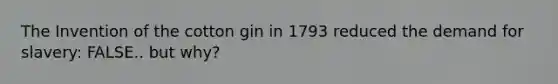 The Invention of the cotton gin in 1793 reduced the demand for slavery: FALSE.. but why?