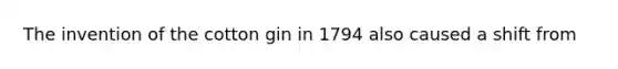 The invention of the cotton gin in 1794 also caused a shift from