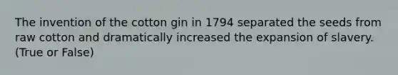 The invention of the cotton gin in 1794 separated the seeds from raw cotton and dramatically increased the expansion of slavery. (True or False)