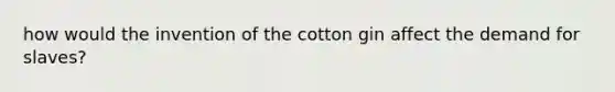 how would the invention of the cotton gin affect the demand for slaves?