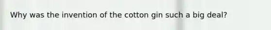 Why was the invention of the cotton gin such a big deal?