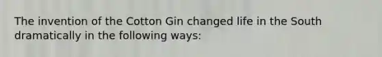 The invention of the Cotton Gin changed life in the South dramatically in the following ways: