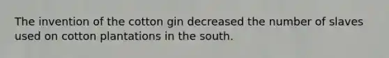 The invention of the cotton gin decreased the number of slaves used on cotton plantations in the south.