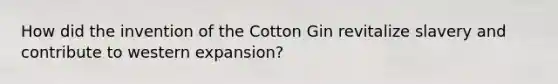 How did the invention of the Cotton Gin revitalize slavery and contribute to western expansion?