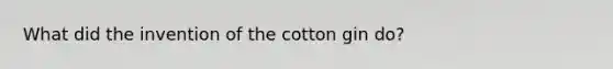 What did the invention of the cotton gin do?