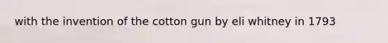 with the invention of the cotton gun by eli whitney in 1793