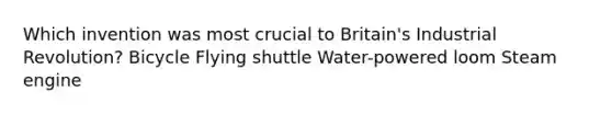 Which invention was most crucial to Britain's Industrial Revolution? Bicycle Flying shuttle Water-powered loom Steam engine