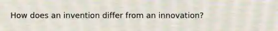 How does an invention differ from an innovation?