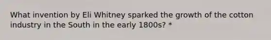 What invention by Eli Whitney sparked the growth of the cotton industry in the South in the early 1800s? *