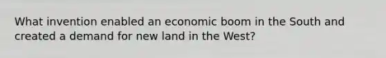 What invention enabled an economic boom in the South and created a demand for new land in the West?