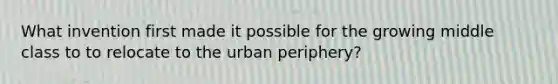 What invention first made it possible for the growing middle class to to relocate to the urban periphery?