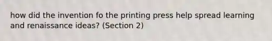 how did the invention fo the printing press help spread learning and renaissance ideas? (Section 2)