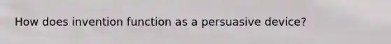 How does invention function as a persuasive device?