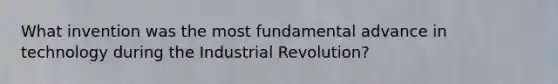 What invention was the most fundamental advance in technology during the Industrial Revolution?