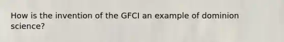 How is the invention of the GFCI an example of dominion science?