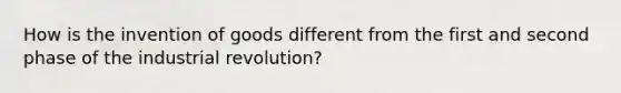 How is the invention of goods different from the first and second phase of the industrial revolution?