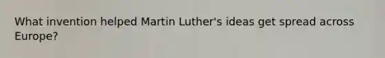 What invention helped Martin Luther's ideas get spread across Europe?