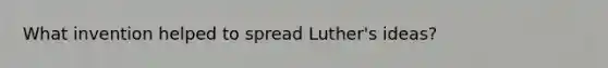 What invention helped to spread Luther's ideas?