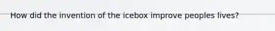 How did the invention of the icebox improve peoples lives?