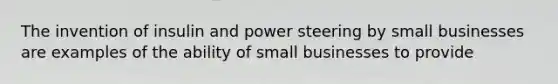 The invention of insulin and power steering by small businesses are examples of the ability of small businesses to provide