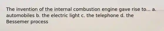 The invention of the internal combustion engine gave rise to... a. automobiles b. the electric light c. the telephone d. the Bessemer process