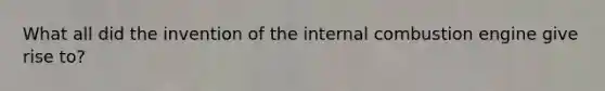 What all did the invention of the internal combustion engine give rise to?