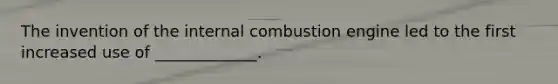 The invention of the internal combustion engine led to the first increased use of _____________.