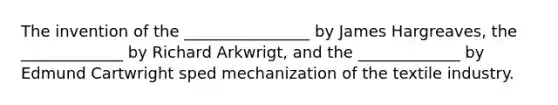 The invention of the ________________ by James Hargreaves, the _____________ by Richard Arkwrigt, and the _____________ by Edmund Cartwright sped mechanization of the textile industry.