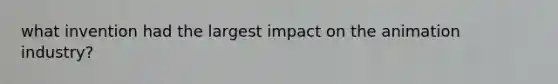 what invention had the largest impact on the animation industry?