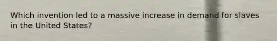 Which invention led to a massive increase in demand for slaves in the United States?