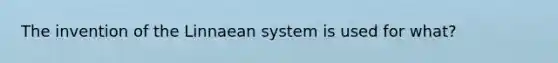 The invention of the Linnaean system is used for what?