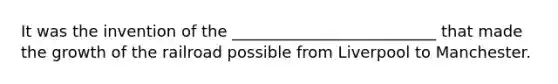 It was the invention of the __________________________ that made the growth of the railroad possible from Liverpool to Manchester.
