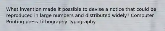 What invention made it possible to devise a notice that could be reproduced in large numbers and distributed widely? Computer Printing press Lithography Typography