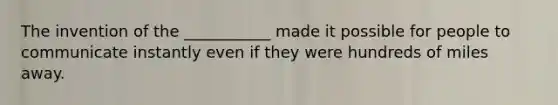 The invention of the ___________ made it possible for people to communicate instantly even if they were hundreds of miles away.