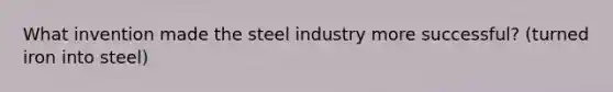 What invention made the steel industry more successful? (turned iron into steel)