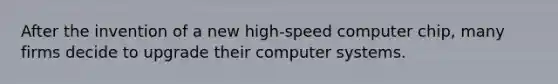 After the invention of a new high-speed computer chip, many firms decide to upgrade their computer systems.